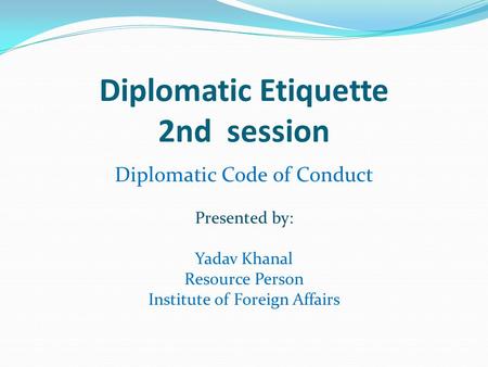 Diplomatic Etiquette 2nd session Diplomatic Code of Conduct Presented by: Yadav Khanal Resource Person Institute of Foreign Affairs.