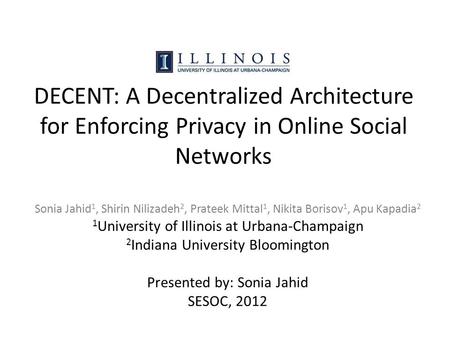 DECENT: A Decentralized Architecture for Enforcing Privacy in Online Social Networks Sonia Jahid 1, Shirin Nilizadeh 2, Prateek Mittal 1, Nikita Borisov.