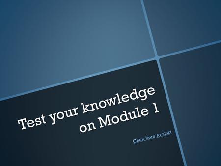 Test your knowledge on Module 1 Click here to start Click here to start.