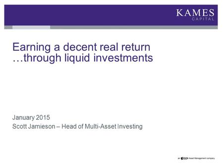 Earning a decent real return …through liquid investments January 2015 Scott Jamieson – Head of Multi-Asset Investing.