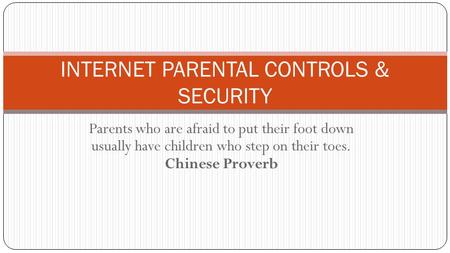 INTERNET PARENTAL CONTROLS & SECURITY Parents who are afraid to put their foot down usually have children who step on their toes. Chinese Proverb.