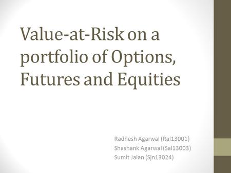 Value-at-Risk on a portfolio of Options, Futures and Equities Radhesh Agarwal (Ral13001) Shashank Agarwal (Sal13003) Sumit Jalan (Sjn13024)