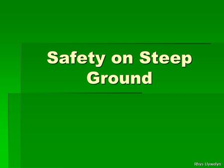 Rhys Llywelyn Safety on Steep Ground. Rhys Llywelyn Safety on Steep Ground What is steep ground?  Any ground that is too steep to walk comfortably 