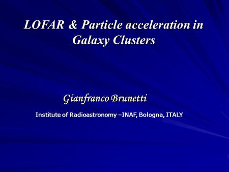 LOFAR & Particle acceleration in Galaxy Clusters Gianfranco Brunetti Institute of Radioastronomy –INAF, Bologna, ITALY.