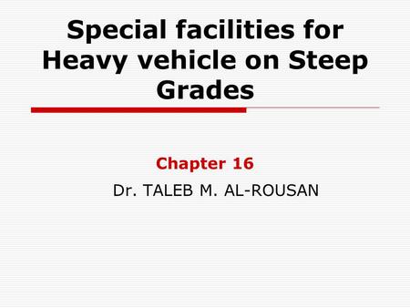 Special facilities for Heavy vehicle on Steep Grades Chapter 16 Dr. TALEB M. AL-ROUSAN.