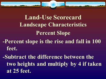 Land-Use Scorecard Landscape Characteristics Percent Slope -Percent slope is the rise and fall in 100 feet. -Subtract the difference between the two heights.