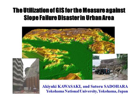 The Utilization of GIS for the Measure against Slope Failure Disaster in Urban Area Akiyuki KAWASAKI, and Satoru SADOHARA Yokohama National University,