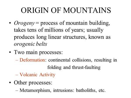 ORIGIN OF MOUNTAINS Orogeny = process of mountain building, takes tens of millions of years; usually produces long linear structures, known as orogenic.
