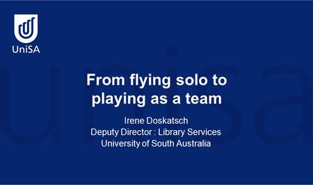 From flying solo to playing as a team Irene Doskatsch Deputy Director : Library Services University of South Australia.