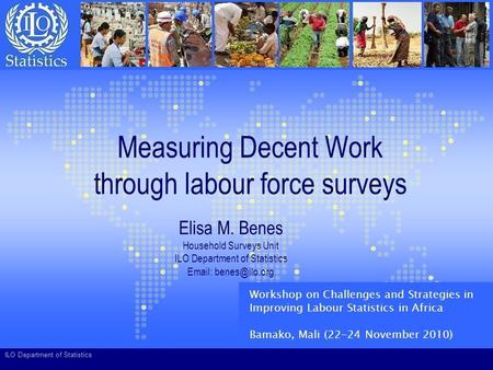 ILO Department of Statistics Measuring Decent Work through labour force surveys Elisa M. Benes Household Surveys Unit ILO Department of Statistics Email: