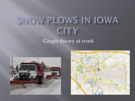 Graph theory at work.  Examine the procedure utilized by snow plows in Iowa City  Systemize and minimize routes  Review mathematical concepts involved.