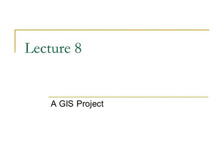 Lecture 8 A GIS Project. Steps in a GIS project State the problem or question Define the important issues Get the data Make a diagram or flow chart of.