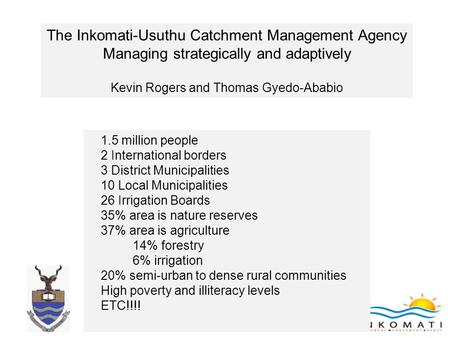 The Inkomati-Usuthu Catchment Management Agency Managing strategically and adaptively Kevin Rogers and Thomas Gyedo-Ababio 1.5 million people 2 International.