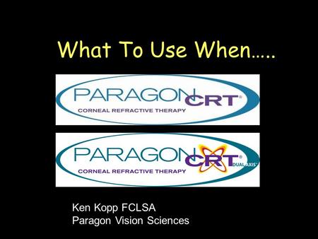 What To Use When….. Ken Kopp FCLSA Paragon Vision Sciences