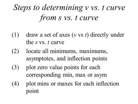 Steps to determining v vs. t curve from s vs. t curve (1)draw a set of axes (v vs t) directly under the s vs. t curve (2)locate all minimums, maximums,