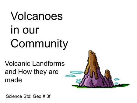 Volcanoes in our Community Volcanic Landforms and How they are made Science Std: Geo # 3f.
