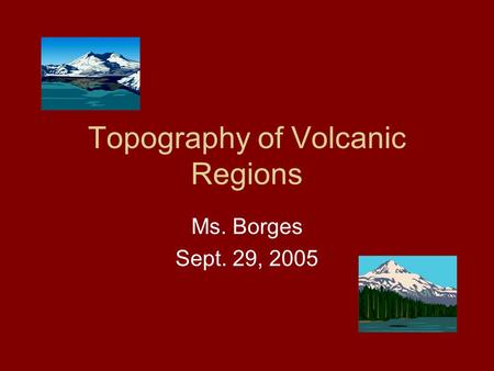 Topography of Volcanic Regions Ms. Borges Sept. 29, 2005.