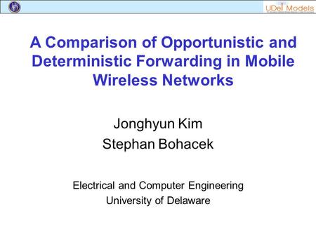 A Comparison of Opportunistic and Deterministic Forwarding in Mobile Wireless Networks Jonghyun Kim Stephan Bohacek Electrical and Computer Engineering.