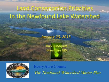 Every Acre Counts The Newfound Watershed Master Plan Land Conservation Priorities In the Newfound Lake Watershed January 23, 2015 Dan Sundquist GreenFire.