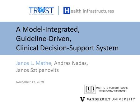 A Model-Integrated, Guideline-Driven, Clinical Decision-Support System Janos L. Mathe, Andras Nadas, Janos Sztipanovits November 11, 2010 INSTITUTE FOR.
