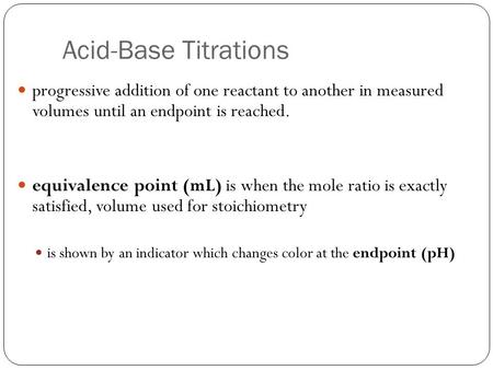Acid-Base Titrations progressive addition of one reactant to another in measured volumes until an endpoint is reached. equivalence point (mL) is when.