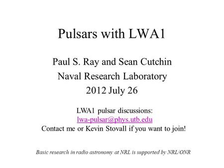 Pulsars with LWA1 Paul S. Ray and Sean Cutchin Naval Research Laboratory 2012 July 26 Basic research in radio astronomy at NRL is supported by NRL/ONR.