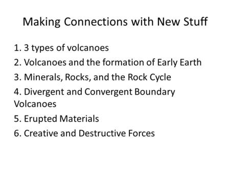 Making Connections with New Stuff 1. 3 types of volcanoes 2. Volcanoes and the formation of Early Earth 3. Minerals, Rocks, and the Rock Cycle 4. Divergent.