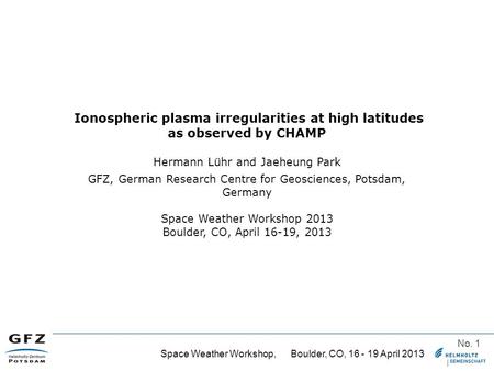 Space Weather Workshop, Boulder, CO, 16 - 19 April 2013 No. 1 Ionospheric plasma irregularities at high latitudes as observed by CHAMP Hermann Lühr and.