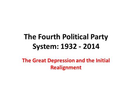 The Fourth Political Party System: 1932 - 2014 The Great Depression and the Initial Realignment.