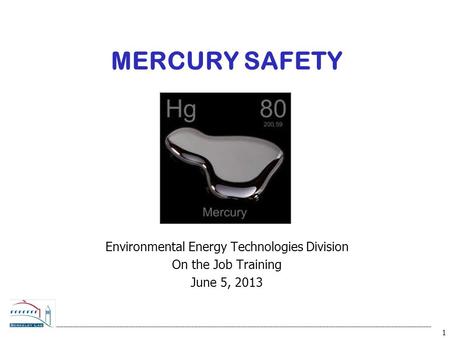 1 MERCURY SAFETY Environmental Energy Technologies Division On the Job Training June 5, 2013.