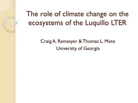 The role of climate change on the ecosystems of the Luquillo LTER Craig A. Ramseyer & Thomas L. Mote University of Georgia.