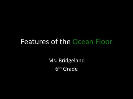 Features of the Ocean Floor Ms. Bridgeland 6 th Grade.