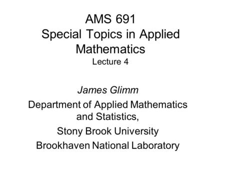 AMS 691 Special Topics in Applied Mathematics Lecture 4 James Glimm Department of Applied Mathematics and Statistics, Stony Brook University Brookhaven.