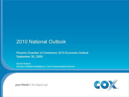 2010 National Outlook Phoenix Chamber of Commerce 2010 Economic Outlook September 30, 2009 Beckie Holmes Director of Market Intelligence, Cox Communications.