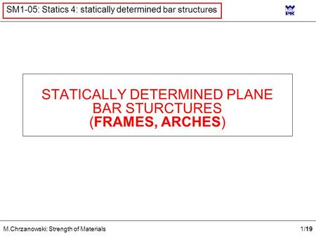 1 /19 M.Chrzanowski: Strength of Materials SM1-05: Statics 4: statically determined bar structures STATICALLY DETERMINED PLANE BAR STURCTURES (FRAMES,