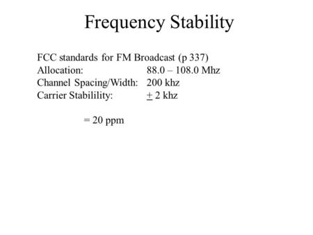 Frequency Stability FCC standards for FM Broadcast (p 337) Allocation:88.0 – 108.0 Mhz Channel Spacing/Width:200 khz Carrier Stabilility:+ 2 khz = 20 ppm.