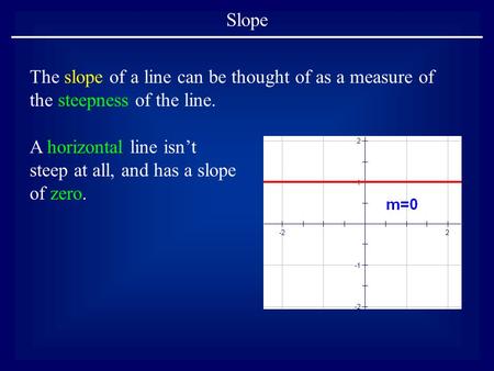 Slope The slope of a line can be thought of as a measure of the steepness of the line. A horizontal line isn’t steep at all, and has a slope of zero.