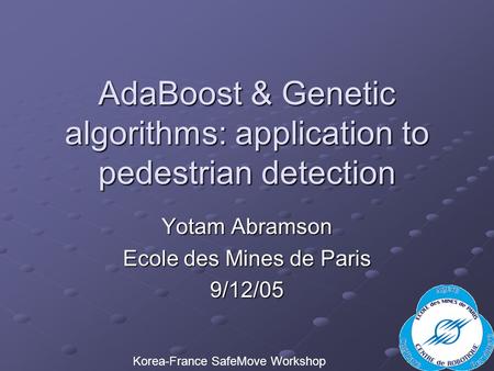 AdaBoost & Genetic algorithms: application to pedestrian detection Yotam Abramson Ecole des Mines de Paris 9/12/05 Korea-France SafeMove Workshop.