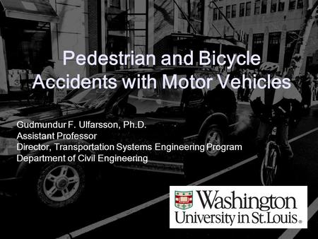 Pedestrian and Bicycle Accidents with Motor Vehicles Gudmundur F. Ulfarsson, Ph.D. Assistant Professor Director, Transportation Systems Engineering Program.