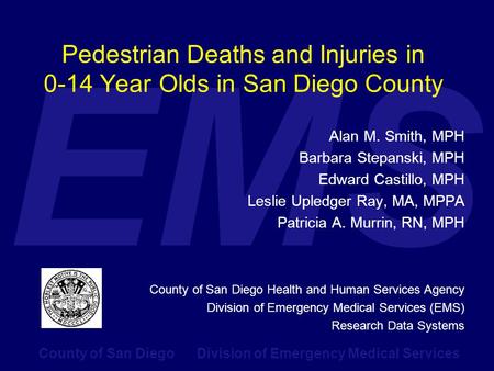 County of San Diego Division of Emergency Medical Services EMS Pedestrian Deaths and Injuries in 0-14 Year Olds in San Diego County Alan M. Smith, MPH.