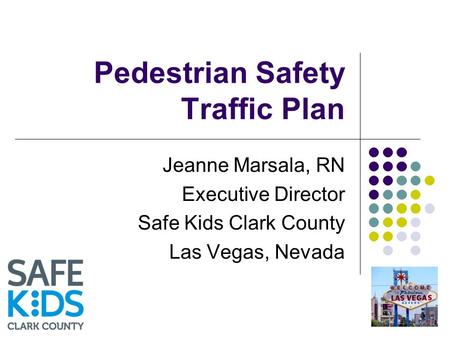 Pedestrian Safety Traffic Plan Jeanne Marsala, RN Executive Director Safe Kids Clark County Las Vegas, Nevada.