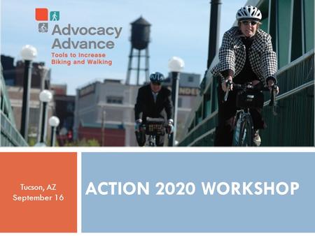 ADVOCACY ADVANCE ACTION 2020 WORKSHOP  Action 2020 Workshop ACTION 2020 WORKSHOP Tucson, AZ September 16 1.