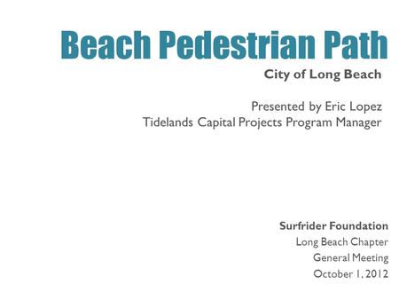 Surfrider Foundation Long Beach Chapter General Meeting October 1, 2012 Beach Pedestrian Path City of Long Beach Presented by Eric Lopez Tidelands Capital.