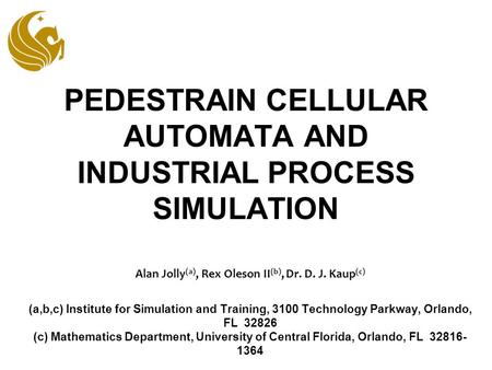 PEDESTRAIN CELLULAR AUTOMATA AND INDUSTRIAL PROCESS SIMULATION Alan Jolly (a), Rex Oleson II (b), Dr. D. J. Kaup (c) (a,b,c) Institute for Simulation and.