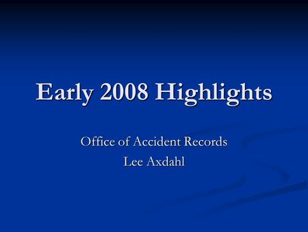 Early 2008 Highlights Office of Accident Records Lee Axdahl.