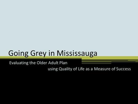 Going Grey in Mississauga Evaluating the Older Adult Plan using Quality of Life as a Measure of Success.