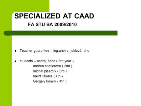 SPECIALIZED AT CAAD FA STU BA 2009/2010 Teacher guarantee – ing.arch v. joklová, phd students – andrej šabo ( 3rd year ) andrea stieflerová ( 2nd ) michal.