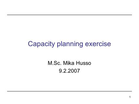1 Capacity planning exercise M.Sc. Mika Husso 9.2.2007.