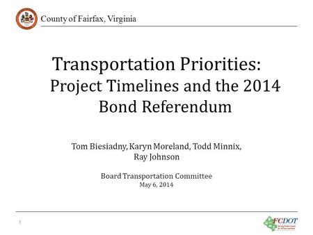 County of Fairfax, Virginia Transportation Priorities: Project Timelines and the 2014 Bond Referendum 1 Tom Biesiadny, Karyn Moreland, Todd Minnix, Ray.