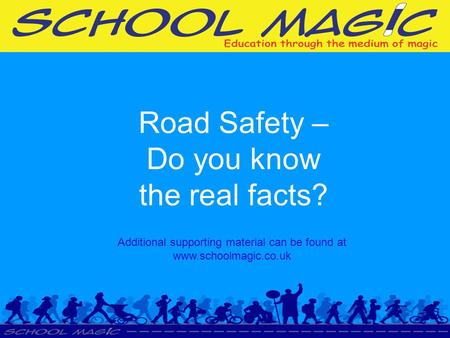 Road Safety – Do you know the real facts? Additional supporting material can be found at www.schoolmagic.co.uk.